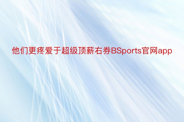 他们更疼爱于超级顶薪右券BSports官网app