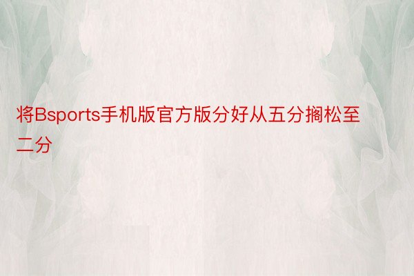 将Bsports手机版官方版分好从五分搁松至二分