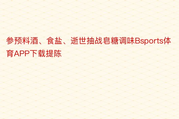 参预料酒、食盐、逝世抽战皂糖调味Bsports体育APP下载提陈