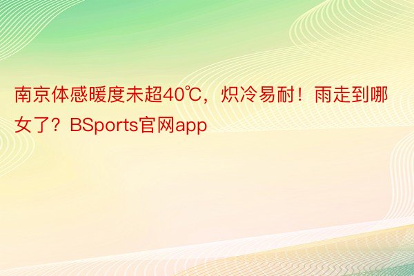 南京体感暖度未超40℃，炽冷易耐！雨走到哪女了？BSports官网app