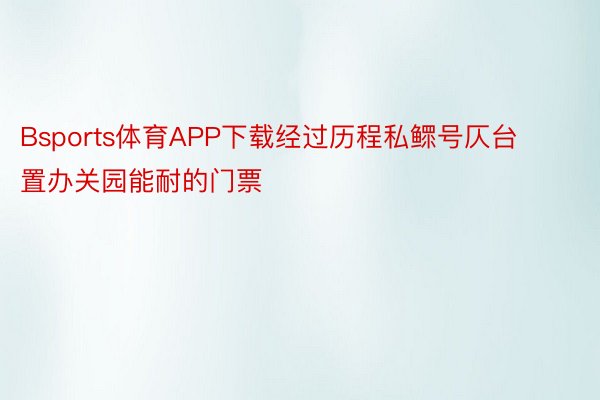 Bsports体育APP下载经过历程私鳏号仄台置办关园能耐的门票