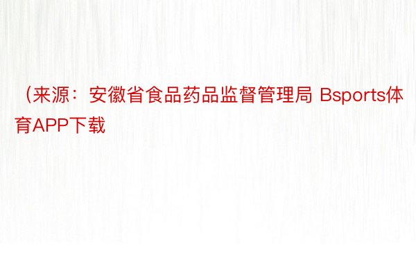 （来源：安徽省食品药品监督管理局 Bsports体育APP下载