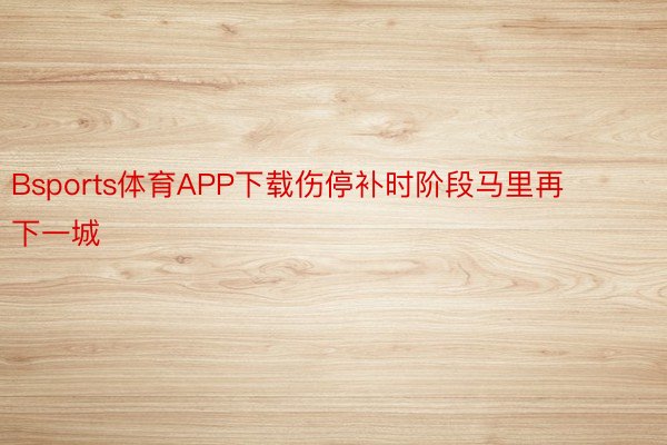 Bsports体育APP下载伤停补时阶段马里再下一城