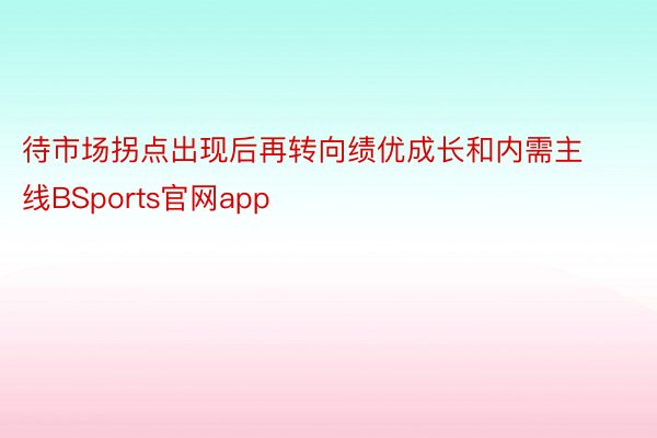 待市场拐点出现后再转向绩优成长和内需主线BSports官网app