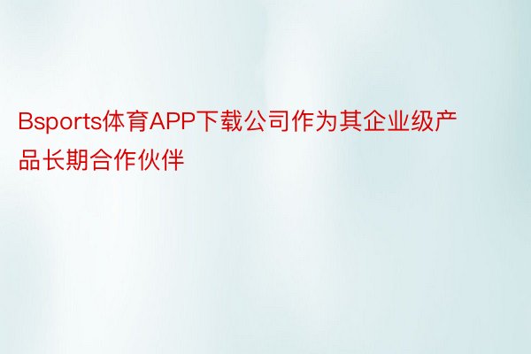 Bsports体育APP下载公司作为其企业级产品长期合作伙伴