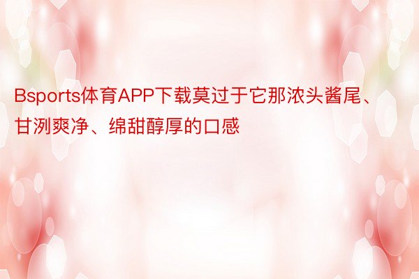 Bsports体育APP下载莫过于它那浓头酱尾、甘洌爽净、绵甜醇厚的口感